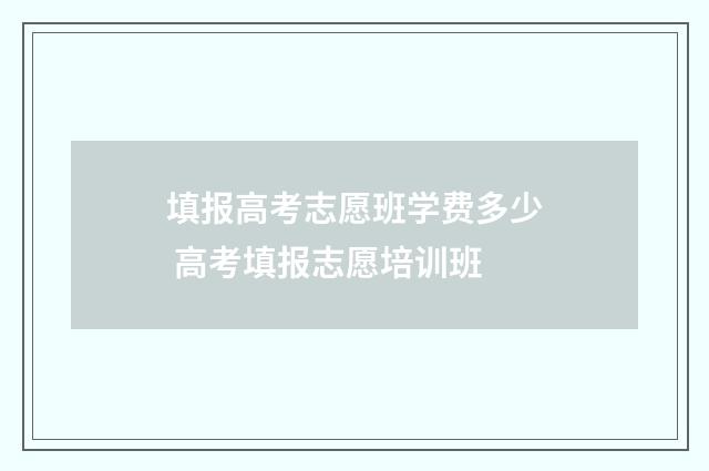 填报高考志愿班学费多少 高考填报志愿培训班