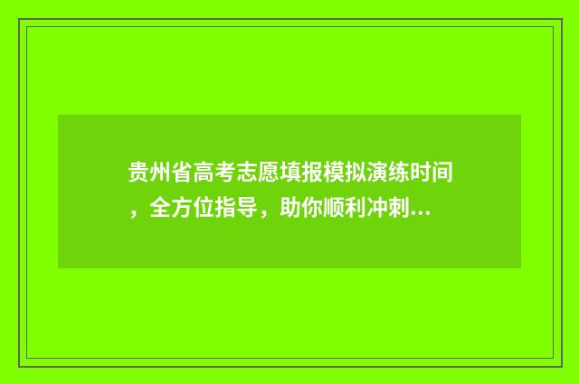 贵州省高考志愿填报模拟演练时间，全方位指导，助你顺利冲刺！ 贵州省高考志愿填报录取查询