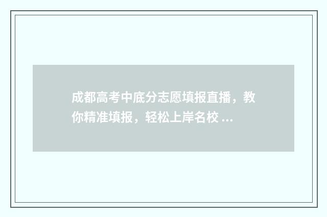 成都高考中底分志愿填报直播，教你精准填报，轻松上岸名校 成都高中收分2021