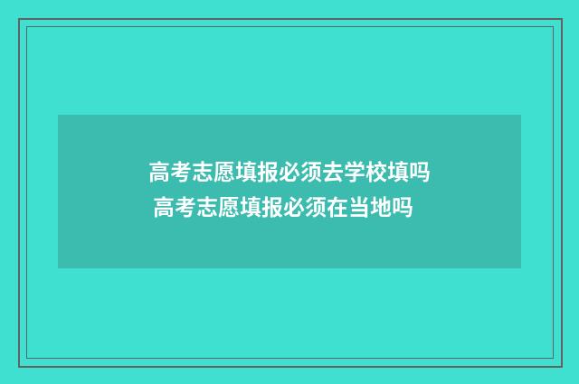 高考志愿填报必须去学校填吗 高考志愿填报必须在当地吗