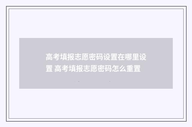 高考填报志愿密码设置在哪里设置 高考填报志愿密码怎么重置