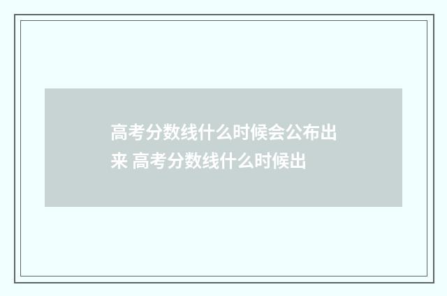 高考分数线什么时候会公布出来 高考分数线什么时候出