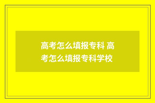高考怎么填报专科 高考怎么填报专科学校