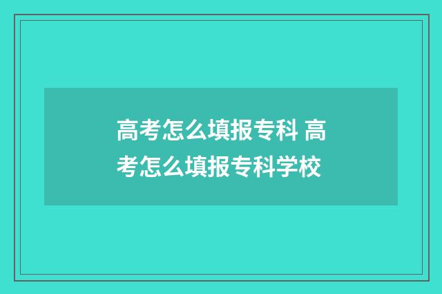高考怎么填报专科 高考怎么填报专科学校