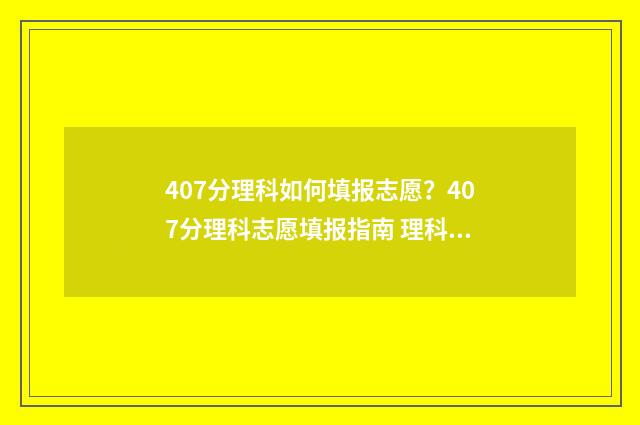 407分理科如何填报志愿？407分理科志愿填报指南 理科477分怎么样