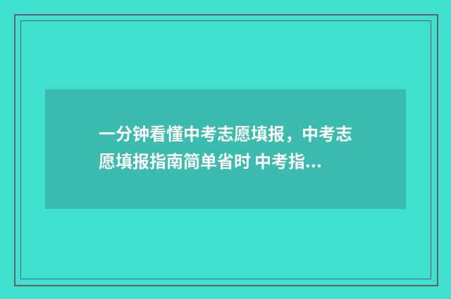 一分钟看懂中考志愿填报，中考志愿填报指南简单省时 中考指的是什么意思