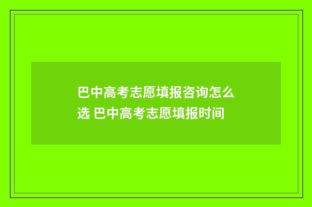 巴中高考志愿填报咨询怎么选 巴中高考志愿填报时间