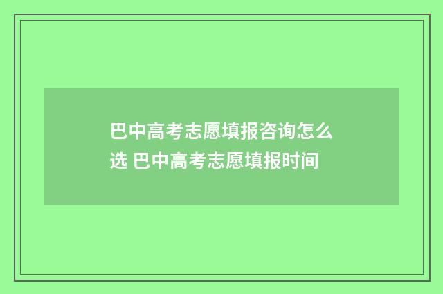 巴中高考志愿填报咨询怎么选 巴中高考志愿填报时间