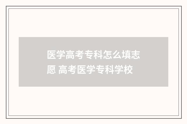 医学高考专科怎么填志愿 高考医学专科学校