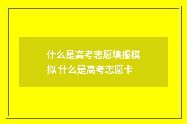 什么是高考志愿填报模拟 什么是高考志愿卡