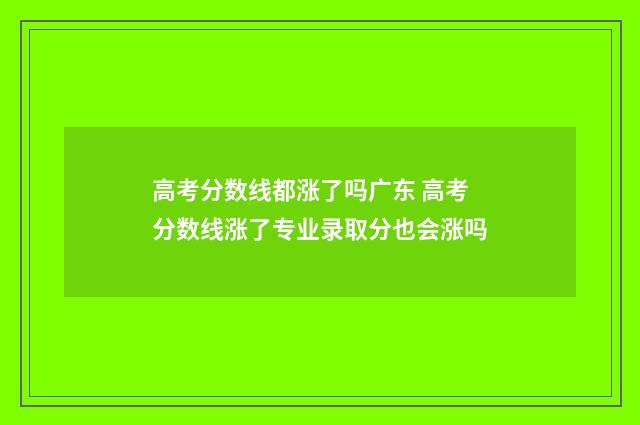 高考分数线都涨了吗广东 高考分数线涨了专业录取分也会涨吗