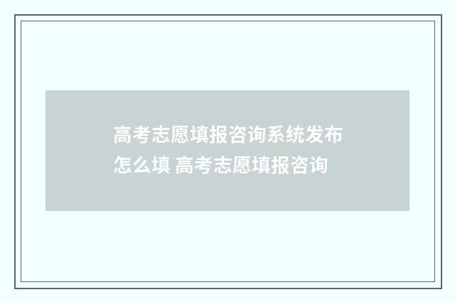 高考志愿填报咨询系统发布怎么填 高考志愿填报咨询