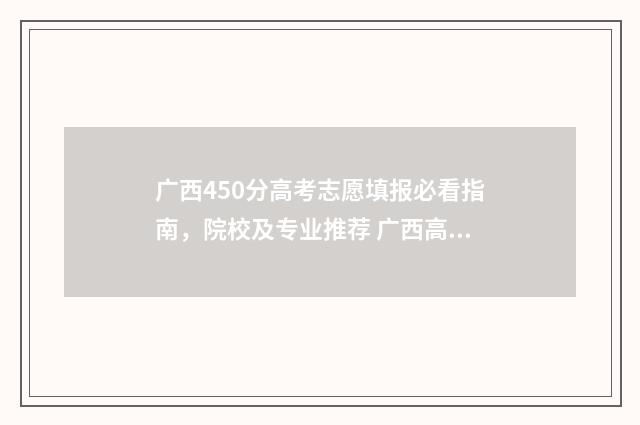 广西450分高考志愿填报必看指南，院校及专业推荐 广西高考490分