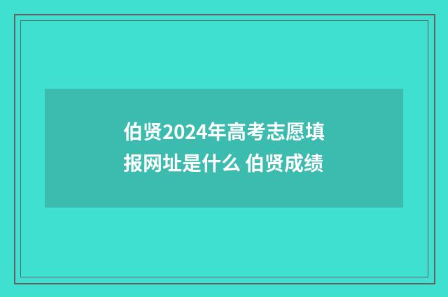 伯贤2024年高考志愿填报网址是什么 伯贤成绩