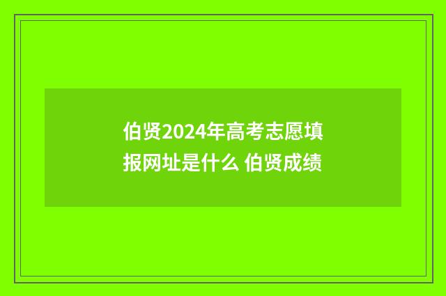 伯贤2024年高考志愿填报网址是什么 伯贤成绩