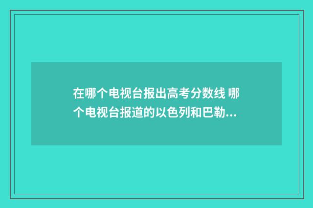 在哪个电视台报出高考分数线 哪个电视台报道的以色列和巴勒斯坦打仗