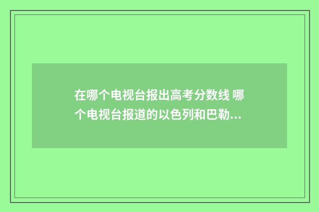 在哪个电视台报出高考分数线 哪个电视台报道的以色列和巴勒斯坦打仗