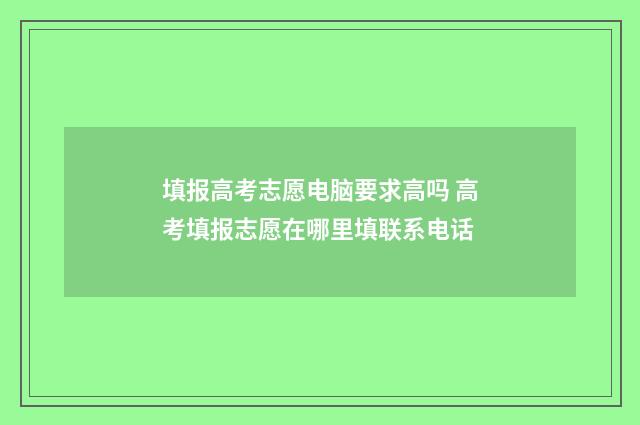 填报高考志愿电脑要求高吗 高考填报志愿在哪里填联系电话