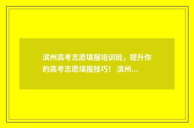 滨州高考志愿填报培训班，提升你的高考志愿填报技巧！ 滨州高考志愿填报最好