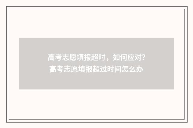 高考志愿填报超时，如何应对？ 高考志愿填报超过时间怎么办
