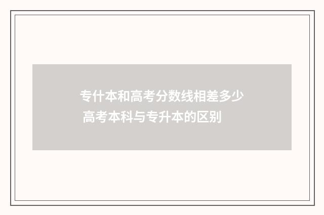 专什本和高考分数线相差多少 高考本科与专升本的区别