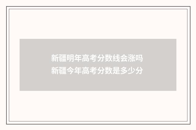 新疆明年高考分数线会涨吗 新疆今年高考分数是多少分
