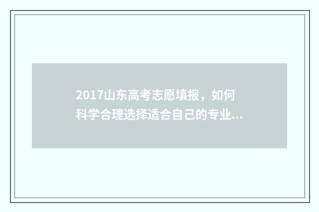 2017山东高考志愿填报，如何科学合理选择适合自己的专业和学校？ 2017山东高考题