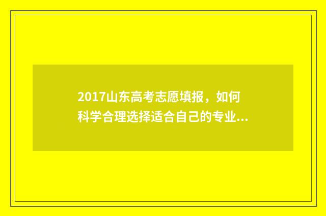2017山东高考志愿填报，如何科学合理选择适合自己的专业和学校？ 2017山东高考题