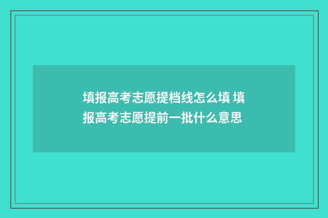 填报高考志愿提档线怎么填 填报高考志愿提前一批什么意思