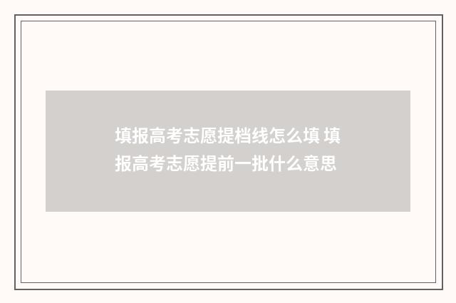 填报高考志愿提档线怎么填 填报高考志愿提前一批什么意思