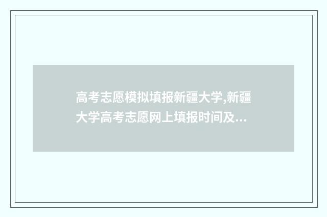 高考志愿模拟填报新疆大学,新疆大学高考志愿网上填报时间及入口 高考志愿模拟填报视频教学