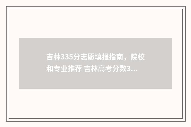 吉林335分志愿填报指南，院校和专业推荐 吉林高考分数358分能上什么大学