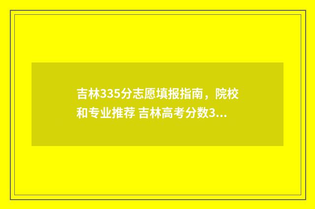 吉林335分志愿填报指南，院校和专业推荐 吉林高考分数358分能上什么大学