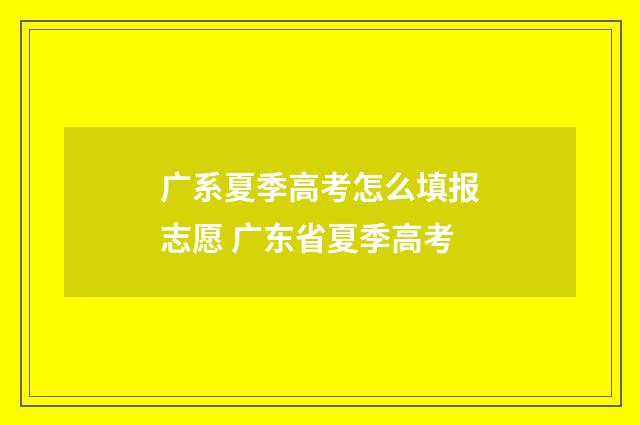 广系夏季高考怎么填报志愿 广东省夏季高考