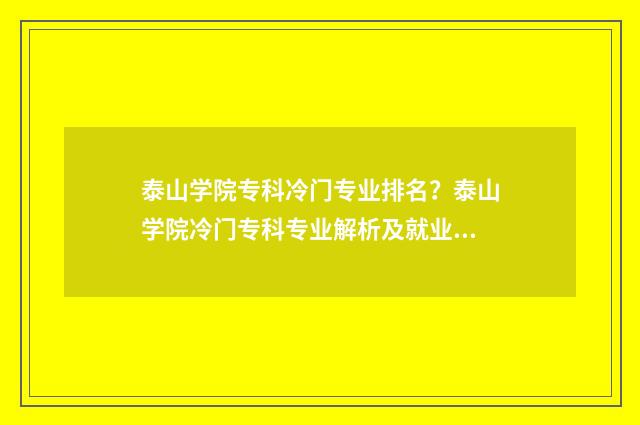 泰山学院专科冷门专业排名？泰山学院冷门专科专业解析及就业前景展望 泰山学院专科冷门专业