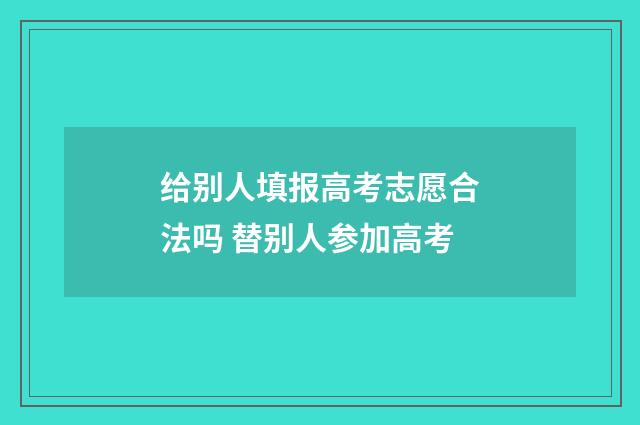 给别人填报高考志愿合法吗 替别人参加高考