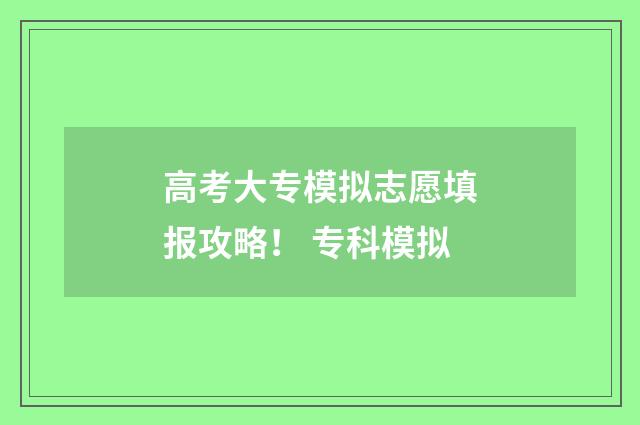 高考大专模拟志愿填报攻略！ 专科模拟