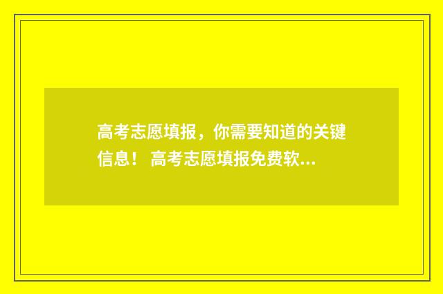 高考志愿填报，你需要知道的关键信息！ 高考志愿填报免费软件