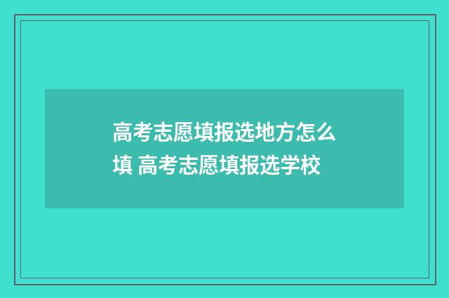 高考志愿填报选地方怎么填 高考志愿填报选学校