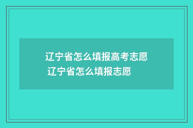 辽宁省怎么填报高考志愿 辽宁省怎么填报志愿
