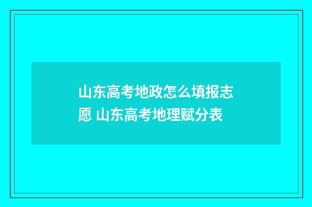 山东高考地政怎么填报志愿 山东高考地理赋分表