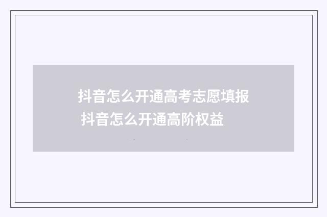 抖音怎么开通高考志愿填报 抖音怎么开通高阶权益
