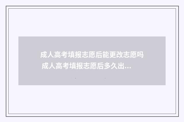 成人高考填报志愿后能更改志愿吗 成人高考填报志愿后多久出结果