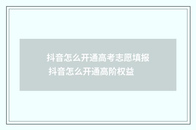 抖音怎么开通高考志愿填报 抖音怎么开通高阶权益