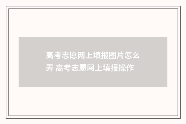 高考志愿网上填报图片怎么弄 高考志愿网上填报操作
