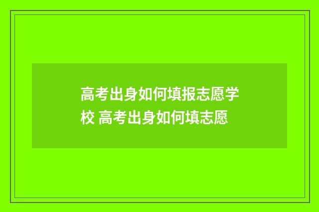 高考出身如何填报志愿学校 高考出身如何填志愿