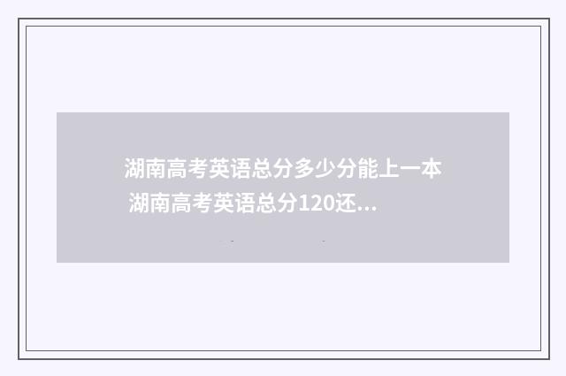 湖南高考英语总分多少分能上一本 湖南高考英语总分120还是150