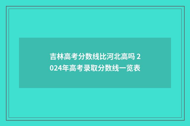 吉林高考分数线比河北高吗 2024年高考录取分数线一览表