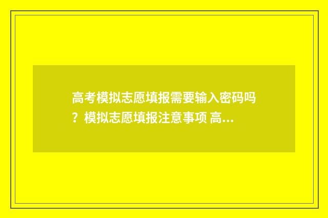 高考模拟志愿填报需要输入密码吗？模拟志愿填报注意事项 高考模拟志愿填报流程和步骤