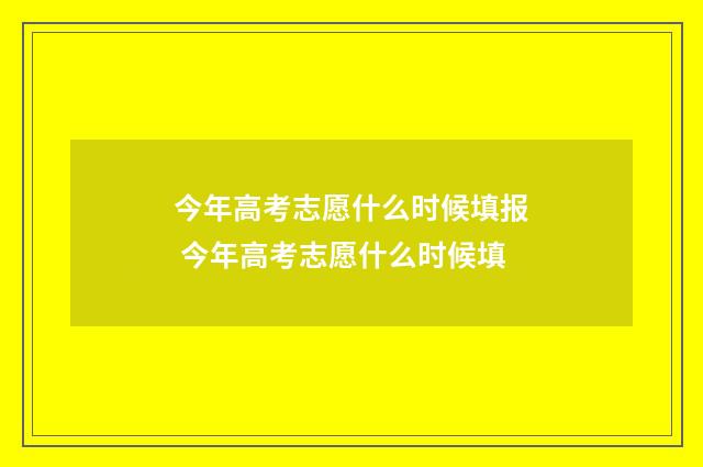 今年高考志愿什么时候填报 今年高考志愿什么时候填